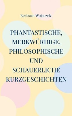 Phantastische, merkwrdige, philosophische und schauerliche Kurzgeschichten 1