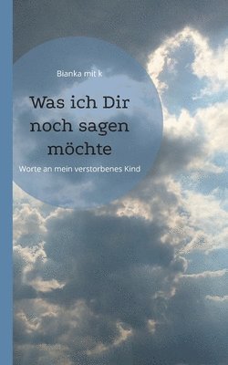 Was ich Dir noch sagen möchte: Worte an mein verstorbenes Kind 1