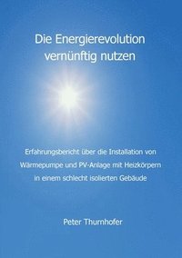 bokomslag Die Energierevolution vernünftig nutzen: Erfahrungsbericht über die Installation von Wärmepumpe und PV-Anlage mit Heizkörpern in einem schlecht isolie