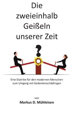 bokomslag Die zweieinhalb Geißeln unserer Zeit: Eine Diatribe für den modernen Menschen zum Umgang mit Gedankenschädlingen