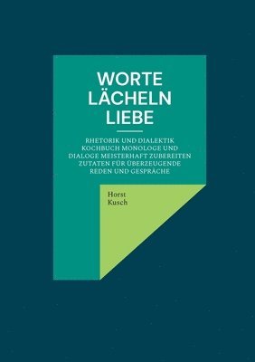 Worte lächeln Liebe: Rhetorik und Dialektik Kochbuch Monologe und Dialoge meisterhaft zubereiten Zutaten für überzeugende Reden und Gespräche 1