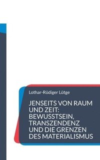 bokomslag Jenseits von Raum und Zeit: Bewusstsein, Transzendenz und die Grenzen des Materialismus