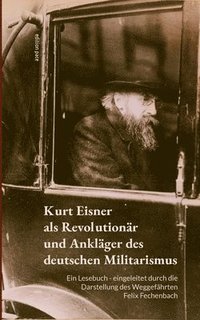 bokomslag Kurt Eisner als Revolutionär und Ankläger des deutschen Militarismus: Ein Lesebuch - eingeleitet durch die Darstellung des Weggefährten Felix Fechenba