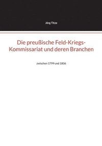 bokomslag Die preußische Feld-Kriegs-Kommissariat und deren Branchen: zwischen 1799 und 1806