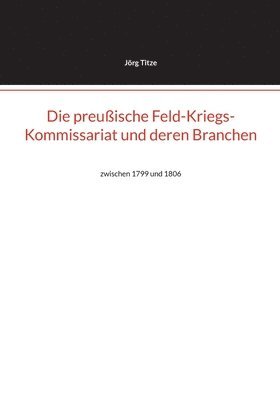 bokomslag Die preußische Feld-Kriegs-Kommissariat und deren Branchen: zwischen 1799 und 1806