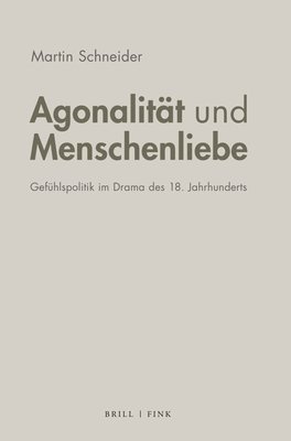 Martin Schneider - Agonalitat Und Menschenliebe: Gefuhlspolitik Im Drama Des 18. Jahrhunderts, Inbunden