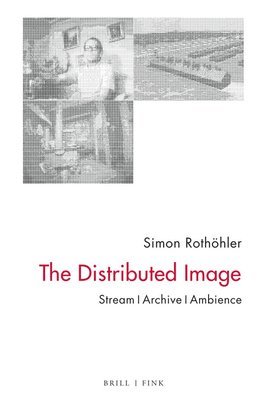 Simon Rothöhler - The Distributed Image: Stream - Archive - Ambience, Inbunden
