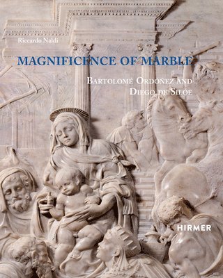 Riccardo Naldi - Magnificence of Marble: Bartolomé Ordóñez and Diego de Silóe, Inbunden