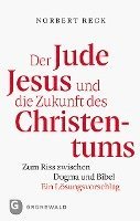 Der Jude Jesus Und Die Zukunft Des Christentums: Zum Riss Zwischen Dogma Und Bibel. Ein Losungsvorschlag
