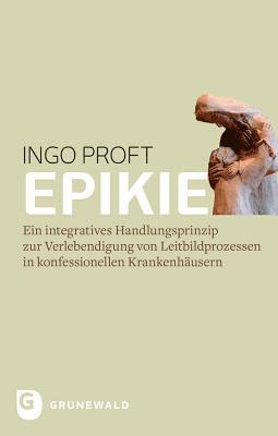 Ingo Proft - Epikie: Ein Integratives Handlungsprinzip Zur Verlebendigung Von Leitbildprozessen in Konfessionellen Krankenhausern, Inbunden