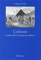 Christian Henke - Coblentz: Symbol Fur Die Gegenrevolution: Die Franzosische Emigration Nach Koblenz Und Kurtrier 1789-1792 Und Die Politische Diskussion Des Revolution, Inbunden