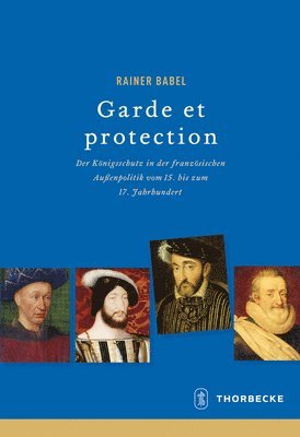 Rainer Babel - Garde Et Protection: Der Konigsschutz in Der Franzosischen Aussenpolitik Vom 15. Bis Zum 17. Jahrhundert, Inbunden