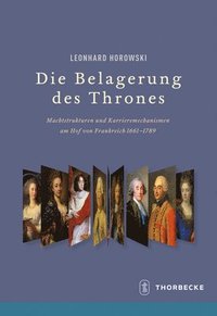 bokomslag Die Belagerung Des Thrones: Machtstrukturen Und Karrieremechanismen Am Hof Von Frankreich 1661-1789