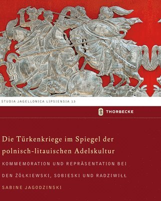 Sabine Jagodzinski - Die Turkenkriege Im Spiegel Der Polnisch-Litauischen Adelskultur: Kommemoration Und Reprasentation Bei Den Zolkiewski, Sobieski Und Radziwill, Inbunden