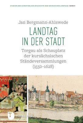 Landtag in Der Stadt: Torgau ALS Schauplatz Der Kursachsischen Standeversammlungen (1550-1628). Eine Kulturgeschichtliche Studie Zur Etablie 1