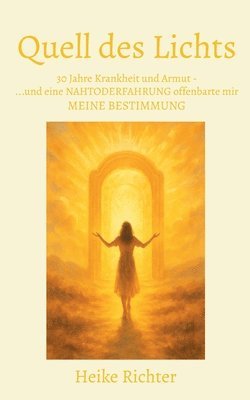 bokomslag Quell des Lichts: 30 Jahre Krankheit und Armut - und eine NAHTODERFAHRUNG offenbarte mir MEINE BESTIMMUNG