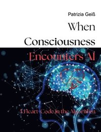 bokomslag When Consciousness Encounters AI: A Heart-Code in the Algorithm