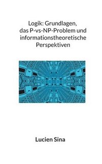 bokomslag Logik: Grundlagen, das P-vs-NP-Problem und informationstheoretische Perspektiven