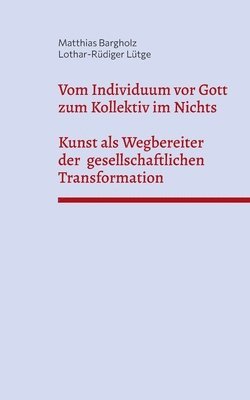 Vom Individuum vor Gott zum Kollektiv im Nichts - Kunst als Wegbereiter der  gesellschaftlichen Transformation