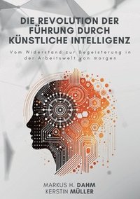 bokomslag Die Revolution der Führung durch Künstliche Intelligenz: Vom Widerstand zur Begeisterung in der Arbeitswelt von morgen