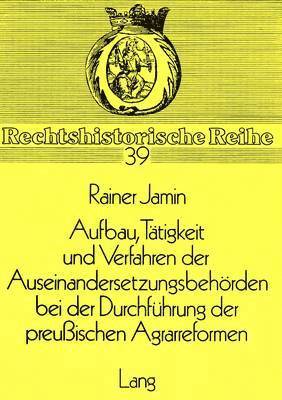 Aufbau, Taetigkeit Und Verfahren Der Auseinandersetzungsbehoerden Bei Der Durchfuehrung Der Preussischen Agrarreformen 1