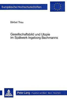 Gesellschaftsbild Und Utopie Im Spaetwerk Ingeborg Bachmanns