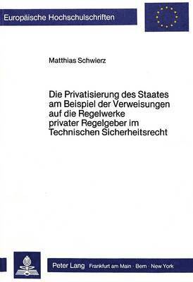 bokomslag Die Privatisierung Des Staates Am Beispiel Der Verweisungen Auf Die Regelwerke Privater Regelgeber Im Technischen Sicherheitsrecht