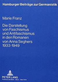 bokomslag Die Darstellung Von Faschismus Und Antifaschismus in Den Romanen Von Anna Seghers 1933 Bis 1949