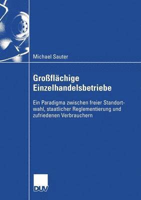 Michael M. Sauter - Großflächige Einzelhandelsbetriebe: Ein Paradigma Zwischen Freier Standortwahl, Staatlicher Reglementierung Und Zufriedenen Verbrauchern, Häftad