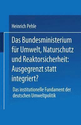 bokomslag Das Bundesministerium Für Umwelt, Naturschutz Und Reaktorsicherheit: Ausgegrenzt Statt Integriert?: Das Institutionelle Fundament Der Deutschen Umwelt