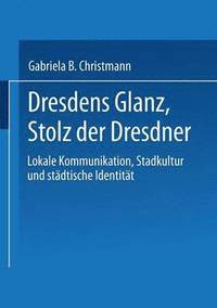 bokomslag Dresdens Glanz, Stolz Der Dresdner: Lokale Kommunikation, Stadtkultur Und Städtische Identität