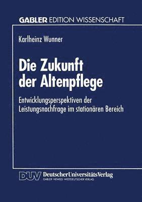 Die Zukunft Der Altenpflege: Entwicklungsperspektiven Der Leistungsnachfrage Im Stationären Bereich