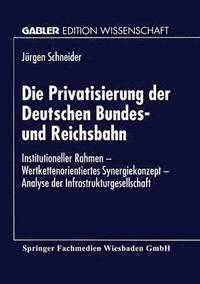 bokomslag Die Privatisierung Der Deutschen Bundes- Und Reichsbahn: Institutioneller Rahmen -- Wertkettenorientiertes Synergiekonzept -- Analyse Der Infrastruktu
