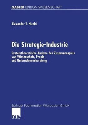 bokomslag Die Strategie-Industrie: Systemtheoretische Analyse Des Zusammenspiels Von Wissenschaft, PRAXIS Und Unternehmensberatung