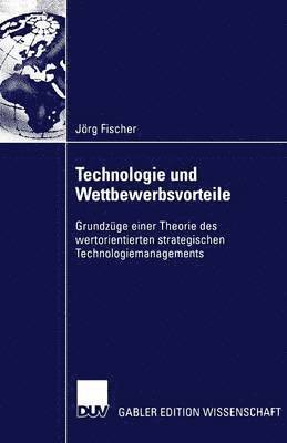 Jörg Fischer - Technologie Und Wettbewerbsvorteile: Grundzüge Einer Theorie Des Wertorientierten Strategischen Technologiemanagements, Häftad