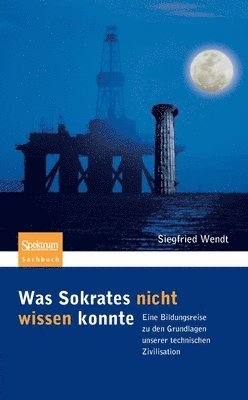 Siegfried Wendt - Was Sokrates Nicht Wissen Konnte: Eine Bildungsreise Zu Den Grundlagen Unserer Technischen Zivilisation, Häftad