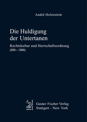 André Holenstein - Die Huldigung Der Untertanen: Rechtskultur Und Herrschaftsordnung (800-1800), Inbunden