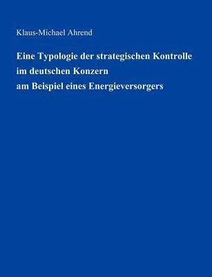 Klaus-Michael Ahrend - Eine Typologie der Strategischen Kontrolle im Deutschen Konzern am Beispiel eines Energieversorgers, Häftad