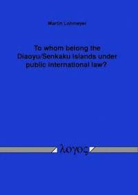 bokomslag To Whom Belong the Diaoyu/Senkaku Islands Under Public International Law?