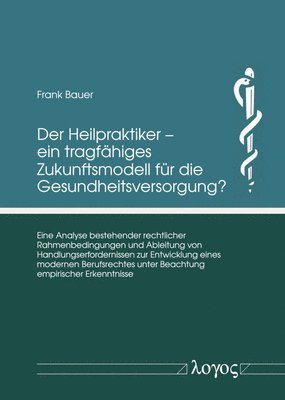 Der Heilpraktiker - Ein Tragfahiges Zukunftsmodell Fur Die Gesundheitsversorgung?: Eine Analyse Bestehender Rechtlicher Rahmenbedingungen Und Ableitun