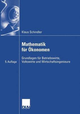 Mathematik Für Ökonomen: Grundlagen Für Betriebswirte, Volkswirte Und Wirtschaftsingenieure