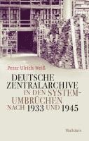 Peter Ulrich Weiß - Deutsche Zentralarchive in den Systemumbrüchen nach 1933 und 1945, Inbunden