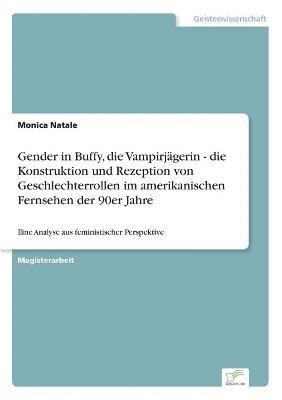 bokomslag Gender in Buffy, die Vampirjägerin - die Konstruktion und Rezeption von Geschlechterrollen im amerikanischen Fernsehen der 90er Jahre