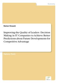 bokomslag Improving the Quality of Leaders' Decision Making in IT Companies to Achieve Better Predictions aboutFuture Developments for Competitive Advantage