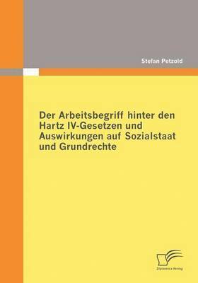 bokomslag Der Arbeitsbegriff hinter den Hartz IV-Gesetzen und Auswirkungen auf Sozialstaat und Grundrechte