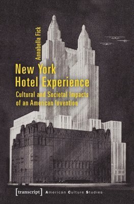 Annabella Fick - New York Hotel Experience – Cultural and Societal Impacts of an American Invention, Häftad