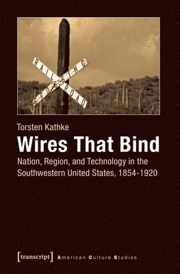 Torsten Kathke - Wires That Bind – Nation, Region, and Technology in the Southwestern United States, 1854–1920, Häftad