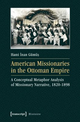 bokomslag American Missionaries in the Ottoman Empire  A Conceptual Metaphor Analysis of Missionary Narrative, 18201898