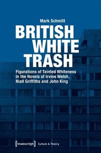 bokomslag British White Trash  Figurations of Tainted Whiteness in the Novels of Irvine Welsh, Niall Griffiths, and John King