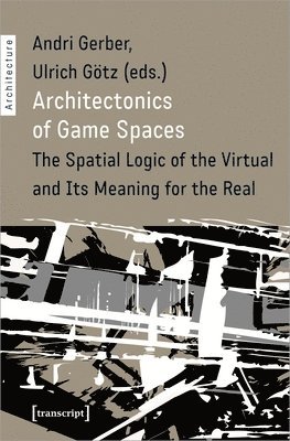 Andri Gerber, Ulrich Götz, Andri Gerber, Ulrich Götz - Architectonics of Game Spaces – The Spatial Logic of the Virtual and Its Meaning for the Real, Häftad